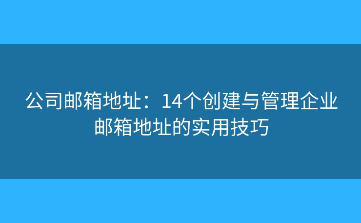 公司郵箱地址：14個(gè)創(chuàng)建與管理企業(yè)郵箱地址的實(shí)用技巧