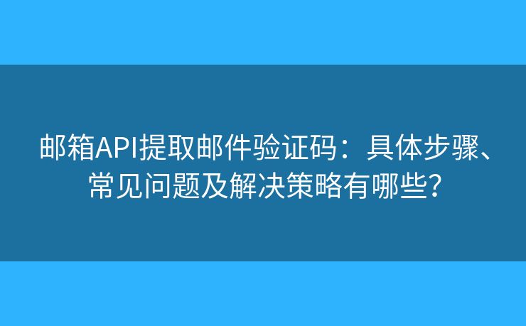 郵箱API提取郵件驗(yàn)證碼：具體步驟、常見(jiàn)問(wèn)題及解決策略有哪些？