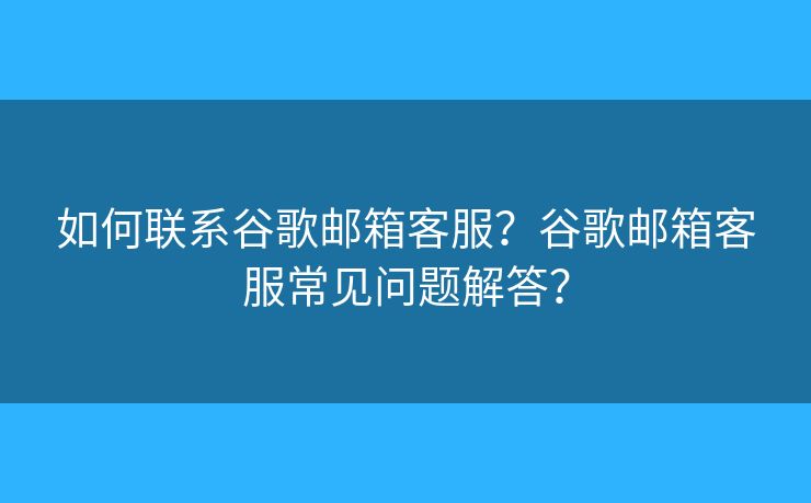 如何聯(lián)系谷歌郵箱客服？谷歌郵箱客服常見問題解答？
