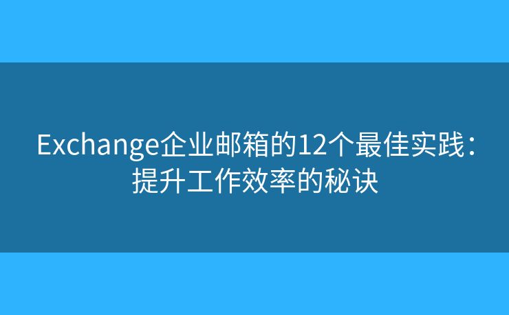 Exchange企業(yè)郵箱的12個(gè)最佳實(shí)踐：提升工作效率的秘訣