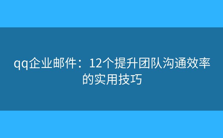 qq企業(yè)郵件：12個(gè)提升團(tuán)隊(duì)溝通效率的實(shí)用技巧