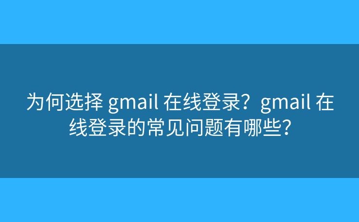 為何選擇 gmail 在線登錄？gmail 在線登錄的常見問題有哪些？