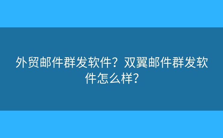 外貿(mào)郵件群發(fā)軟件？雙翼郵件群發(fā)軟件怎么樣？