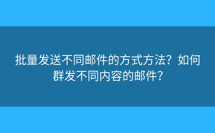 批量發(fā)送不同郵件的方式方法？如何群發(fā)不同內(nèi)容的郵件？