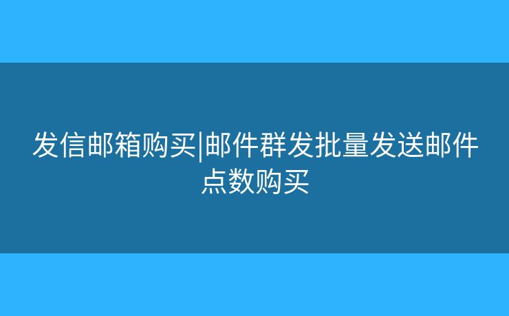 發(fā)信郵箱購買|郵件群發(fā)批量發(fā)送郵件點數(shù)購買