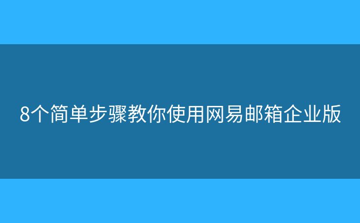 8個簡單步驟教你使用網(wǎng)易郵箱企業(yè)版