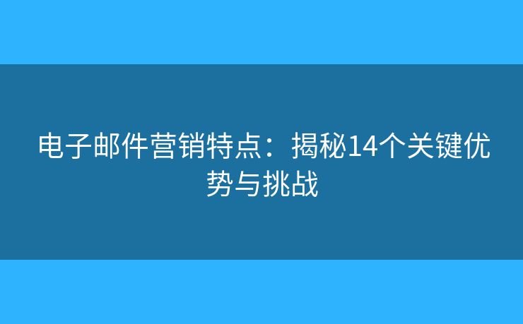 電子郵件營銷特點：揭秘14個關(guān)鍵優(yōu)勢與挑戰(zhàn)