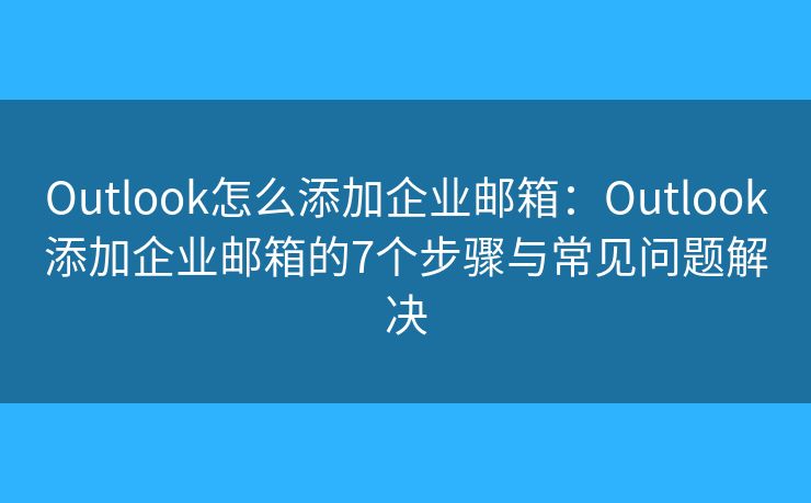 Outlook怎么添加企業(yè)郵箱：Outlook添加企業(yè)郵箱的7個步驟與常見問題解決