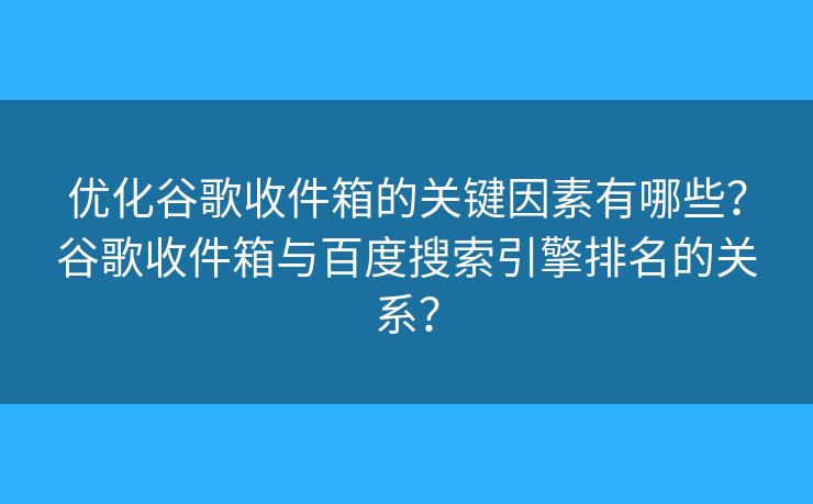 優(yōu)化谷歌收件箱的關鍵因素有哪些？谷歌收件箱與百度搜索引擎排名的關系？