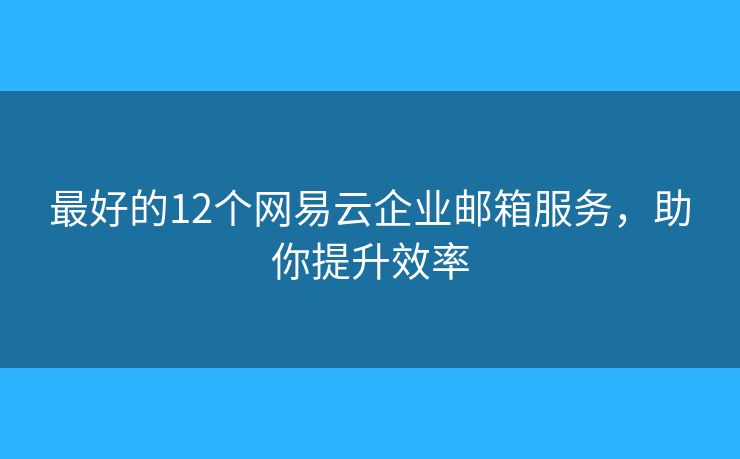 最好的12個(gè)網(wǎng)易云企業(yè)郵箱服務(wù)，助你提升效率