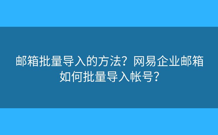 郵箱批量導(dǎo)入的方法？網(wǎng)易企業(yè)郵箱如何批量導(dǎo)入帳號(hào)？