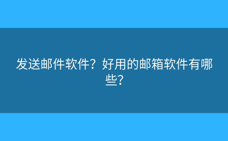 發(fā)送郵件軟件？好用的郵箱軟件有哪些？