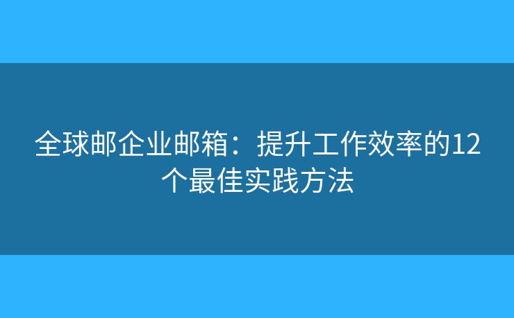 全球郵企業(yè)郵箱：提升工作效率的12個最佳實踐方法