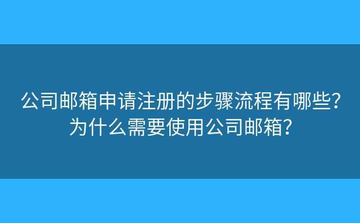 公司郵箱申請注冊的步驟流程有哪些？為什么需要使用公司郵箱？