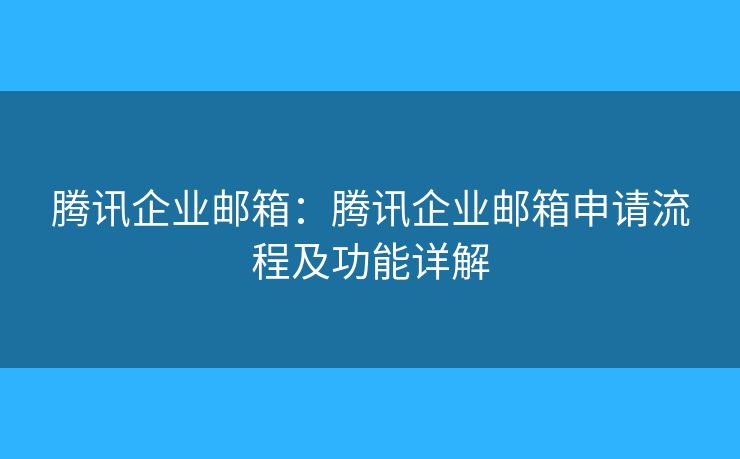 騰訊企業(yè)郵箱：騰訊企業(yè)郵箱申請流程及功能詳解