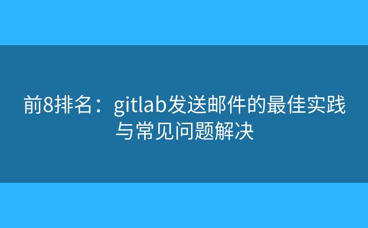 前8排名：gitlab發(fā)送郵件的最佳實(shí)踐與常見問題解決