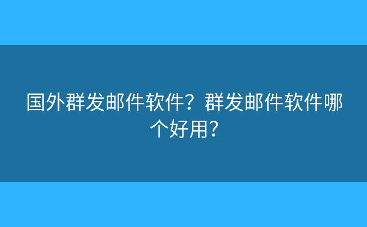 國外群發(fā)郵件軟件？群發(fā)郵件軟件哪個好用？