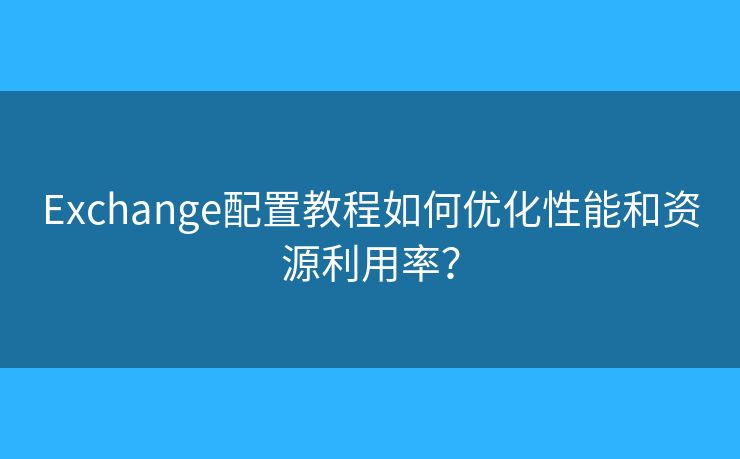 Exchange配置教程如何優(yōu)化性能和資源利用率？