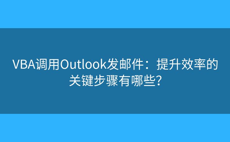 VBA調(diào)用Outlook發(fā)郵件：提升效率的關(guān)鍵步驟有哪些？