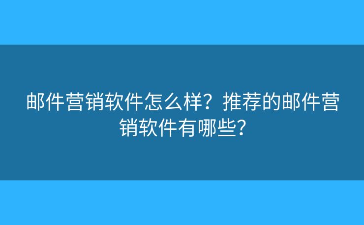 郵件營(yíng)銷軟件怎么樣？推薦的郵件營(yíng)銷軟件有哪些？