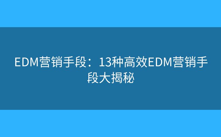 EDM營銷手段：13種高效EDM營銷手段大揭秘