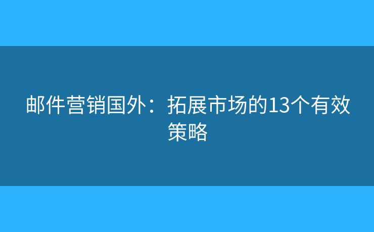 郵件營(yíng)銷國(guó)外：拓展市場(chǎng)的13個(gè)有效策略