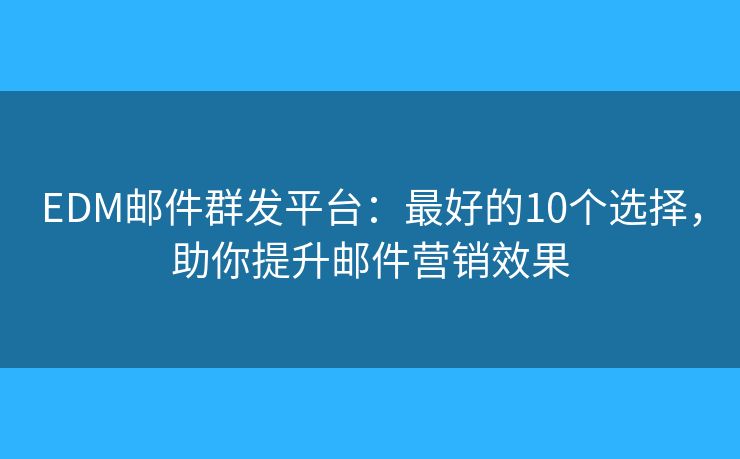 EDM郵件群發(fā)平臺：最好的10個選擇，助你提升郵件營銷效果