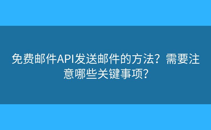 免費郵件API發(fā)送郵件的方法？需要注意哪些關(guān)鍵事項？
