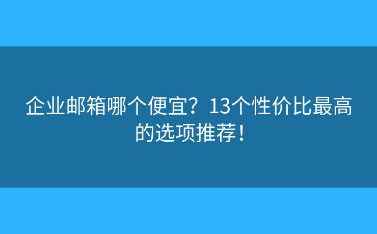 企業(yè)郵箱哪個(gè)便宜？13個(gè)性?xún)r(jià)比最高的選項(xiàng)推薦！