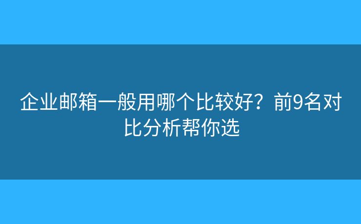 企業(yè)郵箱一般用哪個(gè)比較好？前9名對(duì)比分析幫你選