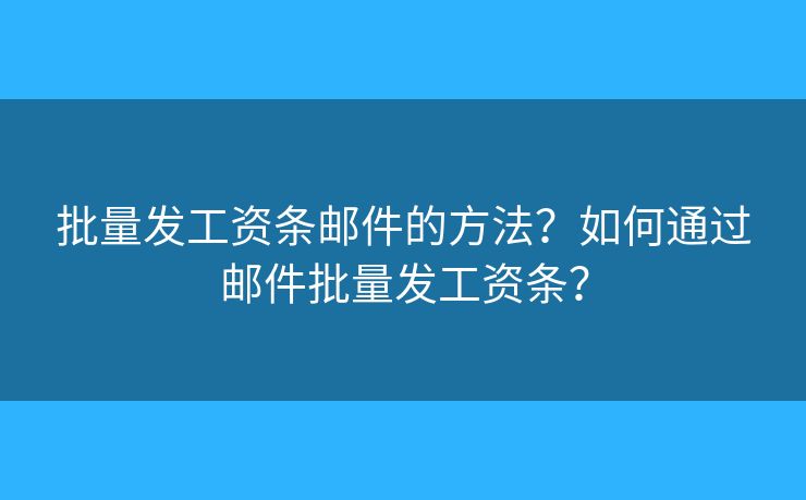 批量發(fā)工資條郵件的方法？如何通過郵件批量發(fā)工資條？