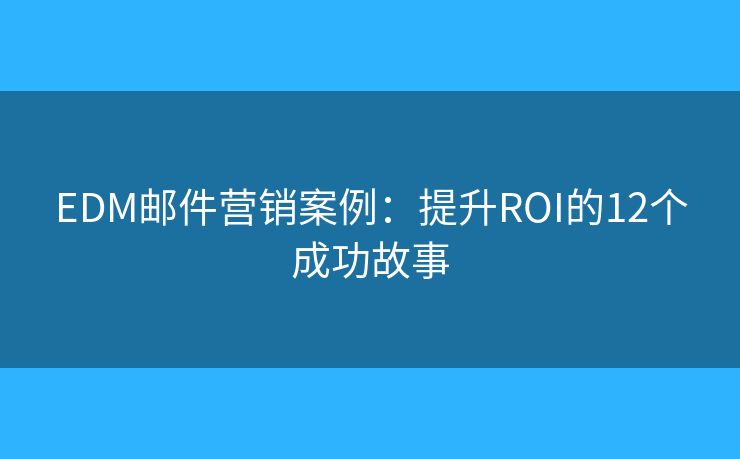 EDM郵件營(yíng)銷案例：提升ROI的12個(gè)成功故事