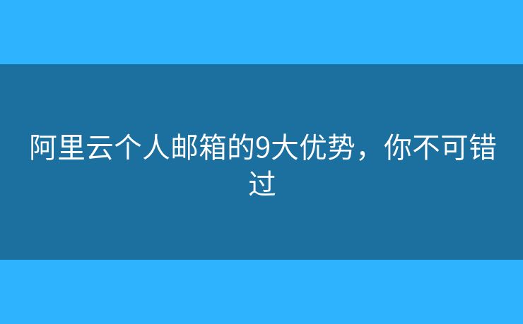 阿里云個人郵箱的9大優(yōu)勢，你不可錯過