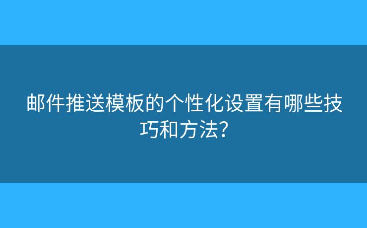 郵件推送模板的個(gè)性化設(shè)置有哪些技巧和方法？