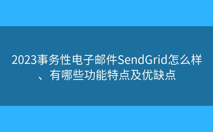 2023事務(wù)性電子郵件SendGrid怎么樣、有哪些功能特點(diǎn)及優(yōu)缺點(diǎn)