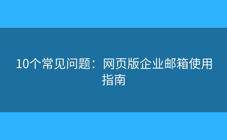 10個(gè)常見(jiàn)問(wèn)題：網(wǎng)頁(yè)版企業(yè)郵箱使用指南