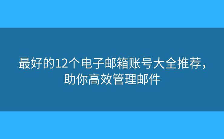 最好的12個(gè)電子郵箱賬號(hào)大全推薦，助你高效管理郵件
