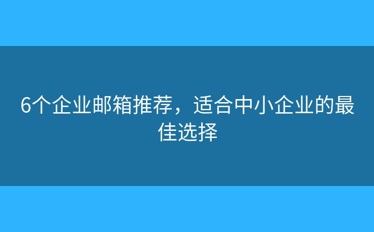 6個(gè)企業(yè)郵箱推薦，適合中小企業(yè)的最佳選擇