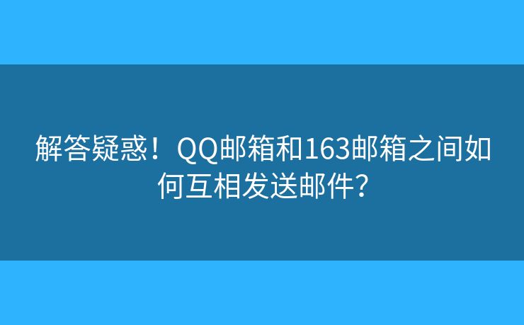 解答疑惑！QQ郵箱和163郵箱之間如何互相發(fā)送郵件？