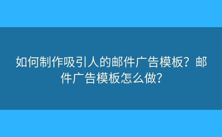 如何制作吸引人的郵件廣告模板？郵件廣告模板怎么做？