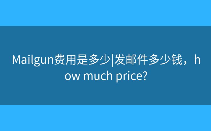Mailgun費(fèi)用是多少|(zhì)發(fā)郵件多少錢(qián)，how much price?