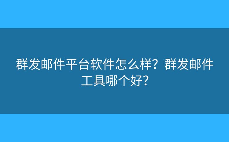 群發(fā)郵件平臺軟件怎么樣？群發(fā)郵件工具哪個好？