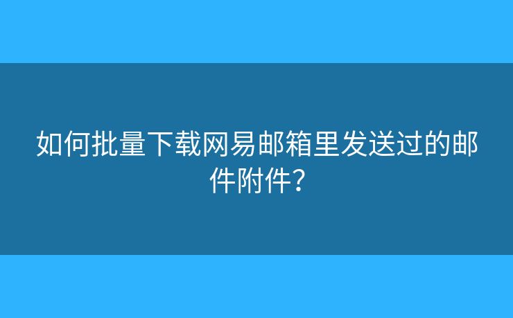 如何批量下載網(wǎng)易郵箱里發(fā)送過的郵件附件？