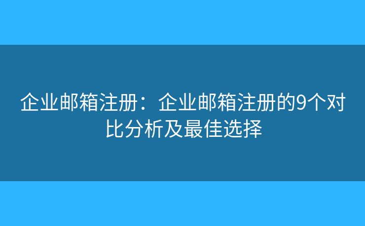 企業(yè)郵箱注冊：企業(yè)郵箱注冊的9個對比分析及最佳選擇