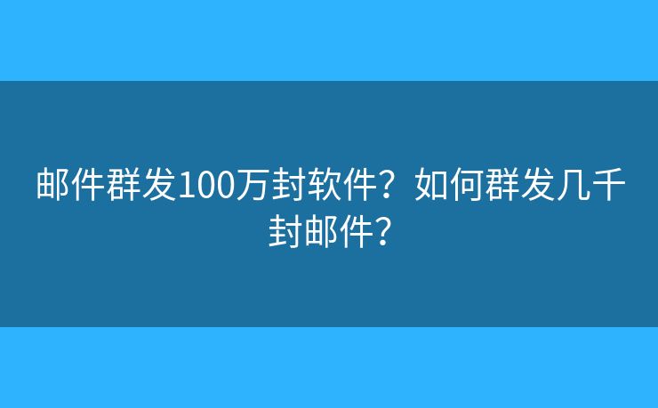 郵件群發(fā)100萬封軟件？如何群發(fā)幾千封郵件？