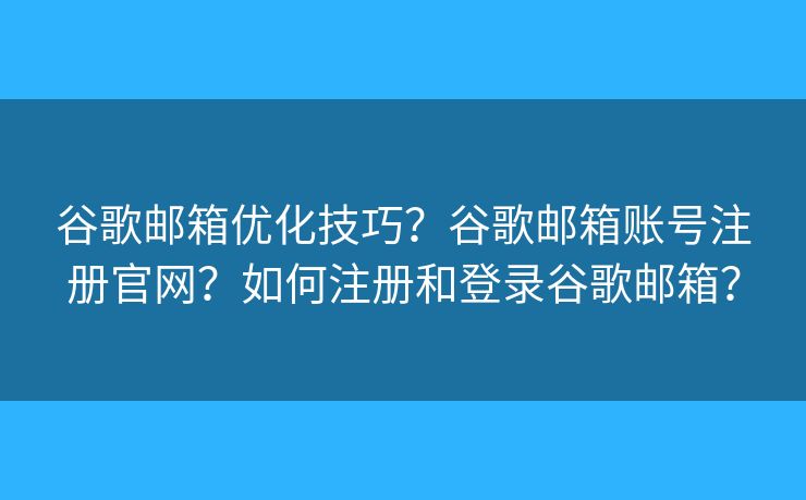 谷歌郵箱優(yōu)化技巧？谷歌郵箱賬號注冊官網(wǎng)？如何注冊和登錄谷歌郵箱？
