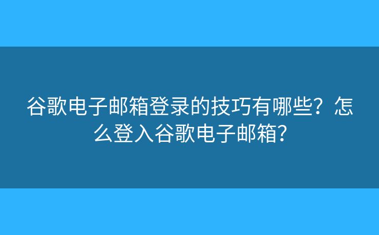 谷歌電子郵箱登錄的技巧有哪些？怎么登入谷歌電子郵箱？