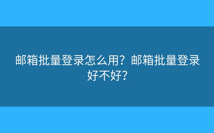 郵箱批量登錄怎么用？郵箱批量登錄好不好？