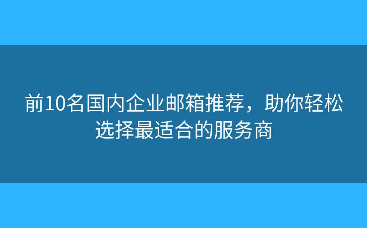 前10名國內(nèi)企業(yè)郵箱推薦，助你輕松選擇最適合的服務(wù)商