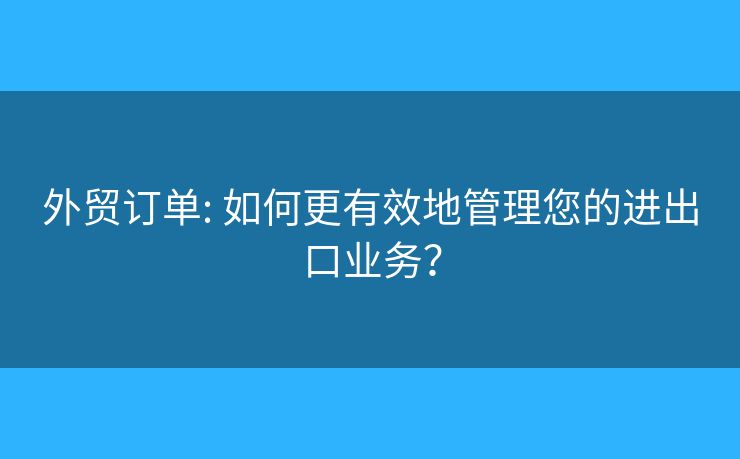 外貿(mào)訂單: 如何更有效地管理您的進(jìn)出口業(yè)務(wù)？